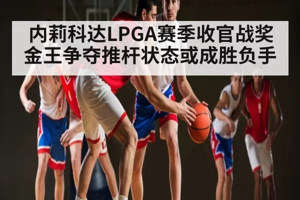 内莉科达LPGA赛季收官战奖金王争夺推杆状态或成胜负手